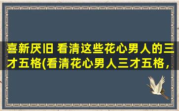 喜新厌旧 看清这些花心男人的三才五格(看清花心男人三才五格，揭秘其喜新厌旧特质)